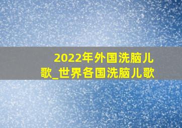 2022年外国洗脑儿歌_世界各国洗脑儿歌