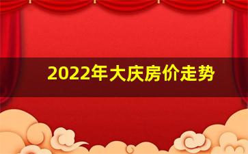 2022年大庆房价走势