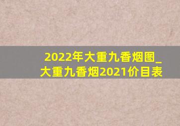 2022年大重九香烟图_大重九香烟2021价目表