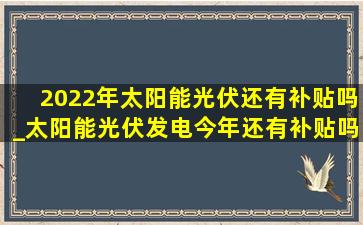 2022年太阳能光伏还有补贴吗_太阳能光伏发电今年还有补贴吗