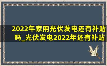 2022年家用光伏发电还有补贴吗_光伏发电2022年还有补贴吗