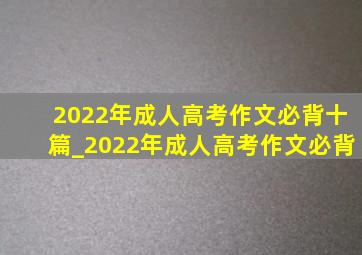 2022年成人高考作文必背十篇_2022年成人高考作文必背