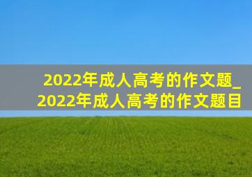 2022年成人高考的作文题_2022年成人高考的作文题目