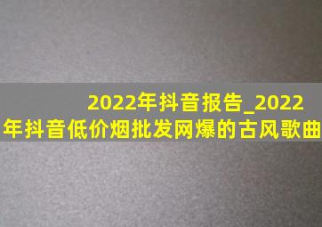 2022年抖音报告_2022年抖音(低价烟批发网)爆的古风歌曲