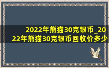 2022年熊猫30克银币_2022年熊猫30克银币回收价多少