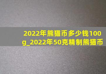 2022年熊猫币多少钱100g_2022年50克精制熊猫币