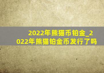 2022年熊猫币铂金_2022年熊猫铂金币发行了吗