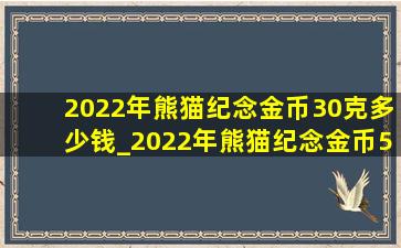 2022年熊猫纪念金币30克多少钱_2022年熊猫纪念金币50克要多少元