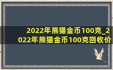 2022年熊猫金币100克_2022年熊猫金币100克回收价目表