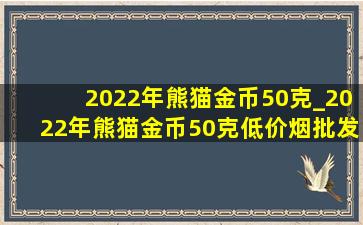 2022年熊猫金币50克_2022年熊猫金币50克(低价烟批发网)价格