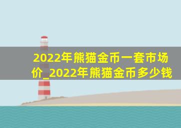 2022年熊猫金币一套市场价_2022年熊猫金币多少钱