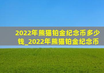 2022年熊猫铂金纪念币多少钱_2022年熊猫铂金纪念币