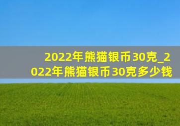 2022年熊猫银币30克_2022年熊猫银币30克多少钱