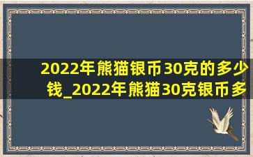 2022年熊猫银币30克的多少钱_2022年熊猫30克银币多少钱一枚