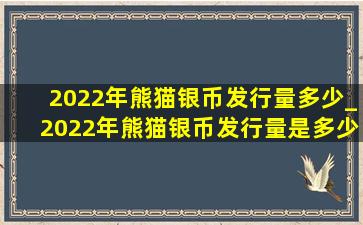 2022年熊猫银币发行量多少_2022年熊猫银币发行量是多少