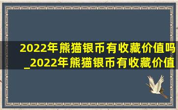 2022年熊猫银币有收藏价值吗_2022年熊猫银币有收藏价值吗知乎