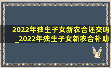 2022年独生子女新农合还交吗_2022年独生子女新农合补助政策