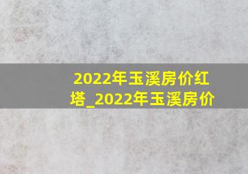 2022年玉溪房价红塔_2022年玉溪房价