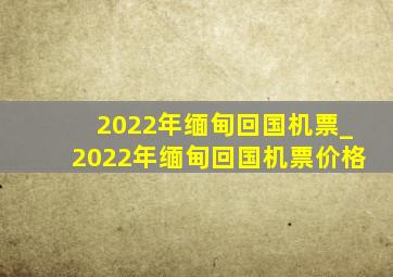 2022年缅甸回国机票_2022年缅甸回国机票价格