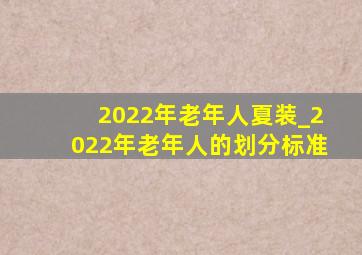 2022年老年人夏装_2022年老年人的划分标准