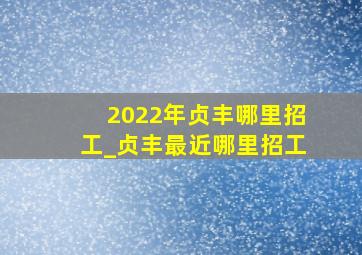 2022年贞丰哪里招工_贞丰最近哪里招工