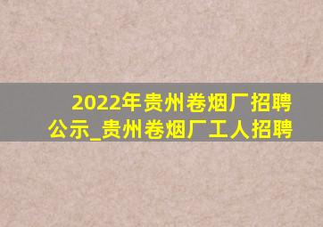 2022年贵州卷烟厂招聘公示_贵州卷烟厂工人招聘