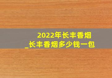 2022年长丰香烟_长丰香烟多少钱一包