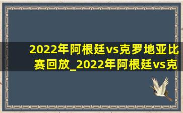 2022年阿根廷vs克罗地亚比赛回放_2022年阿根廷vs克罗地亚