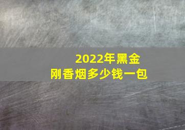 2022年黑金刚香烟多少钱一包