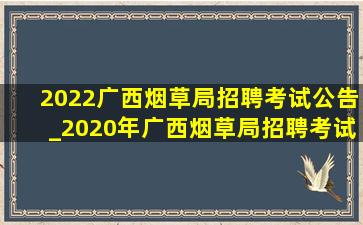 2022广西烟草局招聘考试公告_2020年广西烟草局招聘考试公告