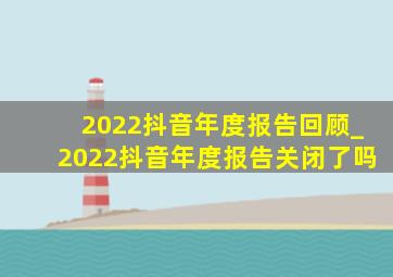 2022抖音年度报告回顾_2022抖音年度报告关闭了吗