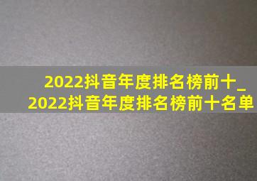 2022抖音年度排名榜前十_2022抖音年度排名榜前十名单