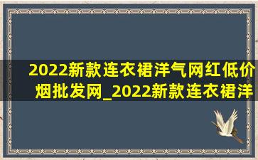 2022新款连衣裙洋气网红(低价烟批发网)_2022新款连衣裙洋气网红(低价烟批发网)长裙