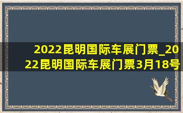 2022昆明国际车展门票_2022昆明国际车展门票3月18号