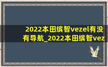 2022本田缤智vezel有没有导航_2022本田缤智vezel导航怎么用