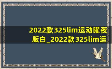 2022款325lim运动曜夜版白_2022款325lim运动曜夜版