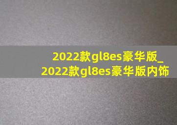 2022款gl8es豪华版_2022款gl8es豪华版内饰