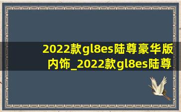 2022款gl8es陆尊豪华版内饰_2022款gl8es陆尊豪华版