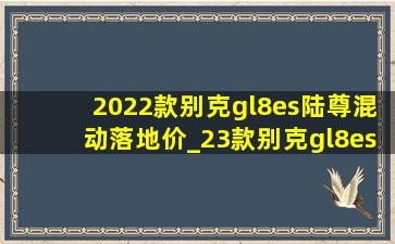 2022款别克gl8es陆尊混动落地价_23款别克gl8es陆尊落地价