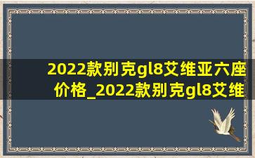 2022款别克gl8艾维亚六座价格_2022款别克gl8艾维亚六座价格图片