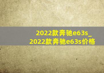 2022款奔驰e63s_2022款奔驰e63s价格