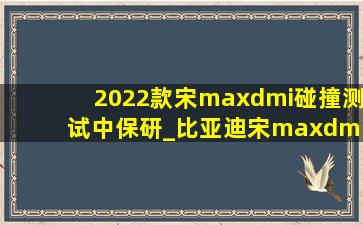2022款宋maxdmi碰撞测试中保研_比亚迪宋maxdm-i碰撞测试2022