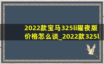 2022款宝马325li曜夜版价格怎么谈_2022款325li曜夜版落地多少钱