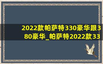 2022款帕萨特330豪华跟380豪华_帕萨特2022款330豪华和尊贵版区别