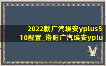 2022款广汽埃安yplus510配置_洛阳广汽埃安yplus510落地多少钱