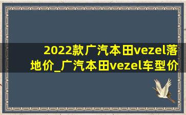 2022款广汽本田vezel落地价_广汽本田vezel车型价格