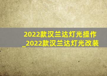 2022款汉兰达灯光操作_2022款汉兰达灯光改装