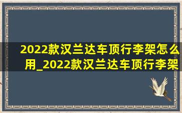 2022款汉兰达车顶行李架怎么用_2022款汉兰达车顶行李架