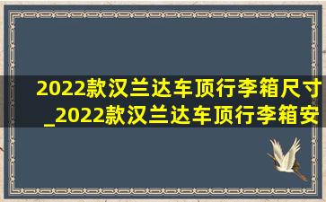 2022款汉兰达车顶行李箱尺寸_2022款汉兰达车顶行李箱安装