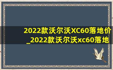 2022款沃尔沃XC60落地价_2022款沃尔沃xc60落地价格